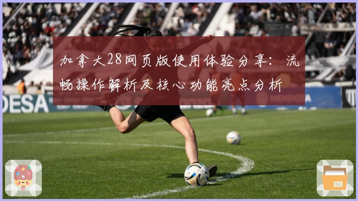 加拿大28网页版使用体验分享：流畅操作解析及核心功能亮点分析