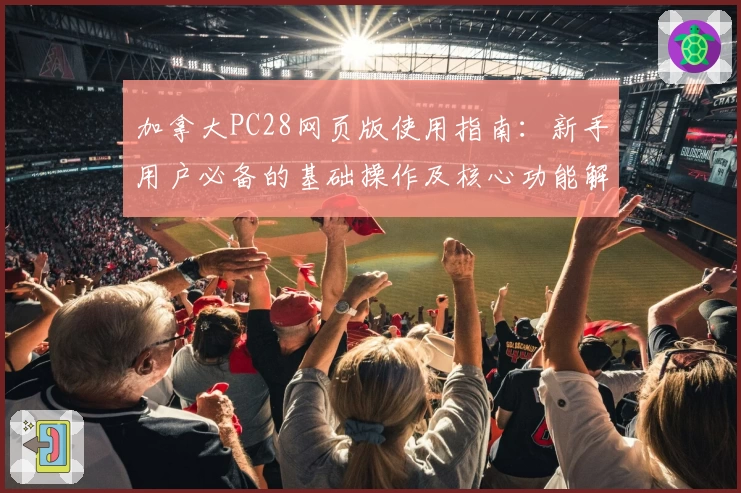 加拿大PC28网页版使用指南：新手用户必备的基础操作及核心功能解析