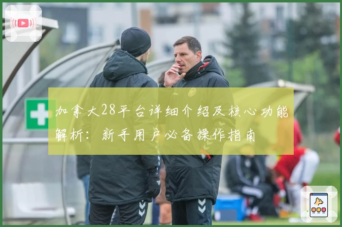 加拿大28平台详细介绍及核心功能解析：新手用户必备操作指南