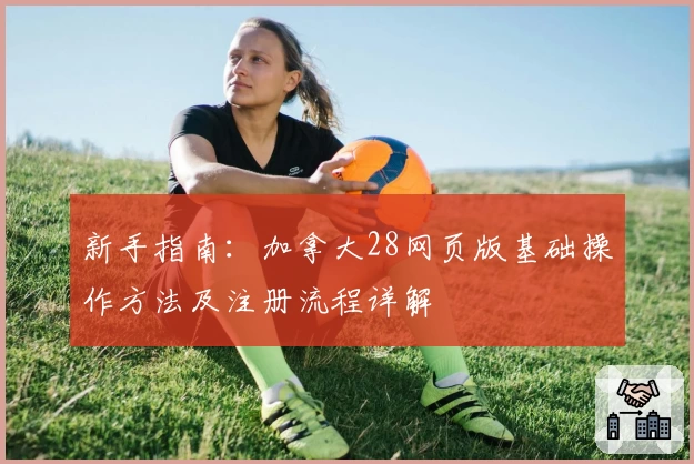 新手指南：加拿大28网页版基础操作方法及注册流程详解