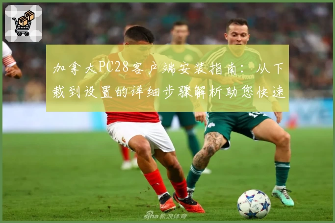 加拿大PC28客户端安装指南：从下载到设置的详细步骤解析助您快速上手