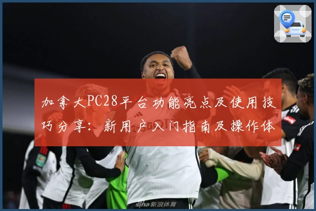 加拿大PC28平台功能亮点及使用技巧分享：新用户入门指南及操作体验解析