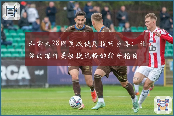 加拿大28网页版使用技巧分享：让你的操作更快捷流畅的新手指南