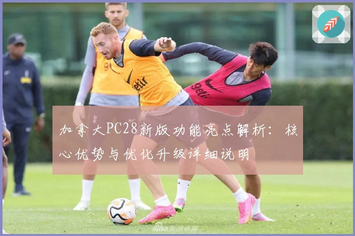加拿大PC28新版功能亮点解析：核心优势与优化升级详细说明
