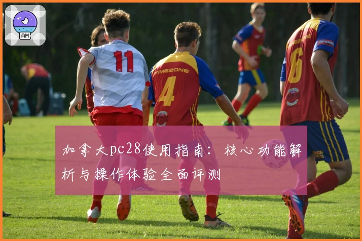 加拿大pc28使用指南：核心功能解析与操作体验全面评测