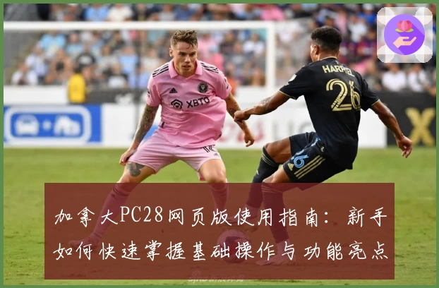 加拿大PC28网页版使用指南：新手如何快速掌握基础操作与功能亮点解析