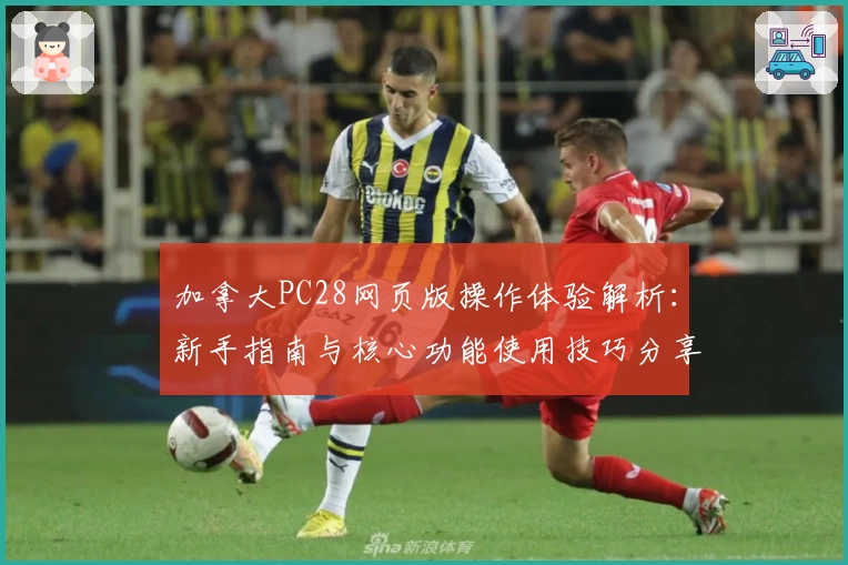 加拿大PC28网页版操作体验解析：新手指南与核心功能使用技巧分享