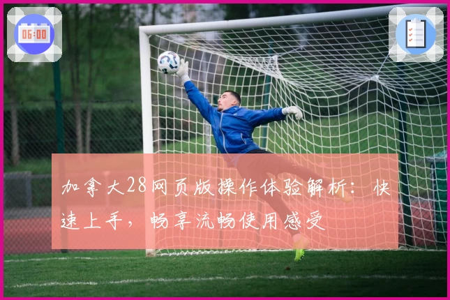加拿大28网页版操作体验解析:快速上手,畅享流畅使用感受