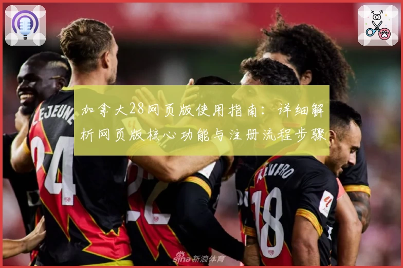 加拿大28网页版使用指南：详细解析网页版核心功能与注册流程步骤