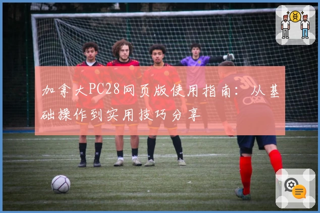 加拿大PC28网页版使用指南：从基础操作到实用技巧分享