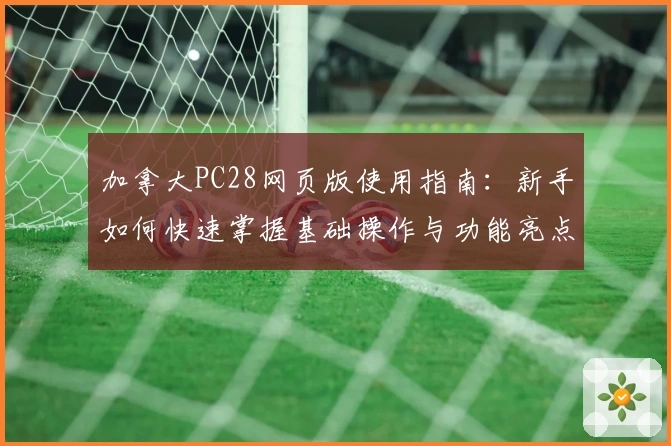 加拿大PC28网页版使用指南：新手如何快速掌握基础操作与功能亮点解析