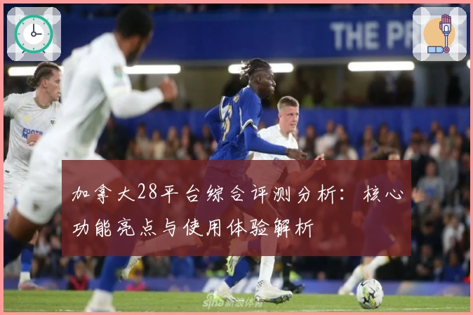 加拿大28平台综合评测分析：核心功能亮点与使用体验解析