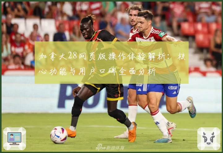 加拿大28网页版操作体验解析：核心功能与用户口碑全面分析