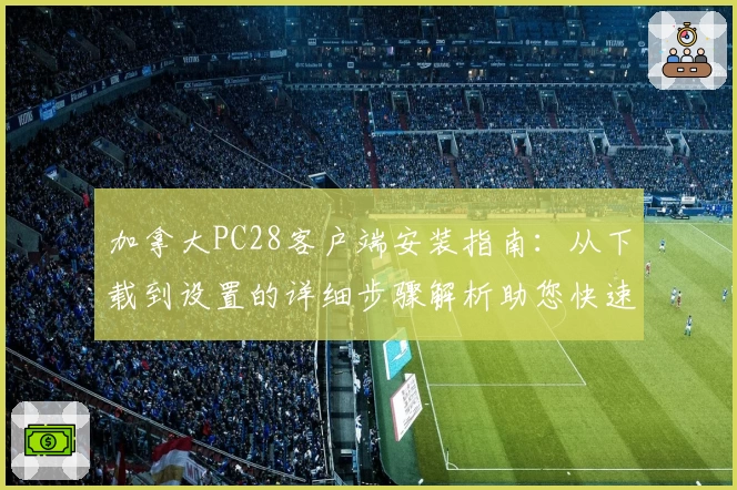 加拿大PC28客户端安装指南：从下载到设置的详细步骤解析助您快速上手